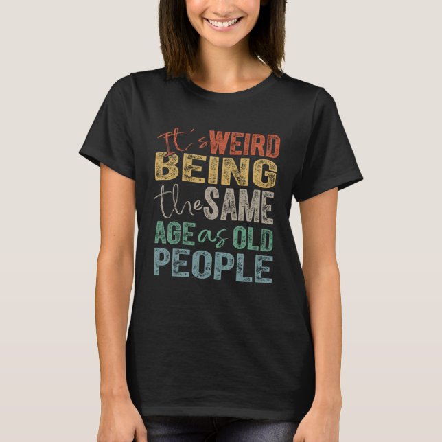 It's Weird Being The Same Age As Old People T-Shirt (Front)