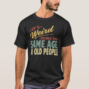 It's Weird Being The Same Age As Old People  T-Shirt