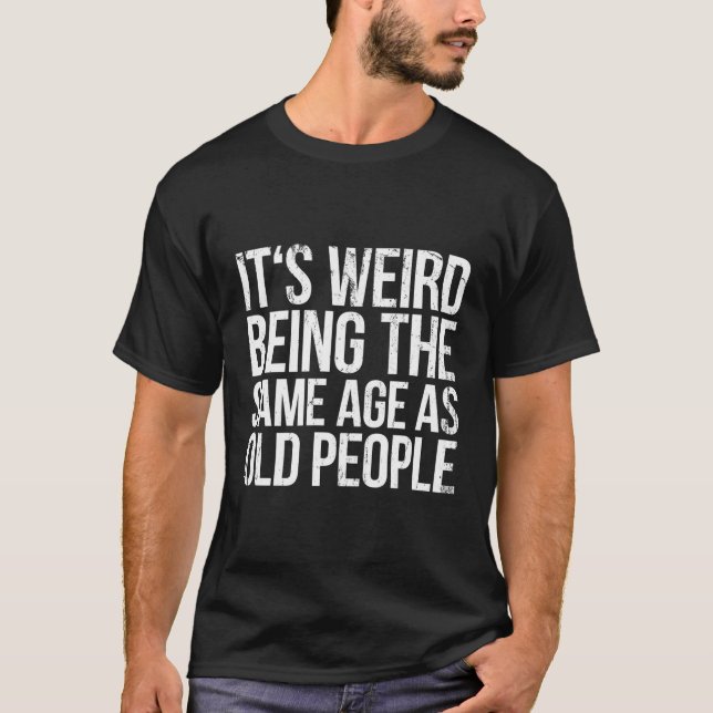 Its Weird Being The Same Age As Old People T-Shirt (Front)