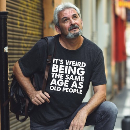 Its Weird Being The Same Age As Old People  T_Shirt