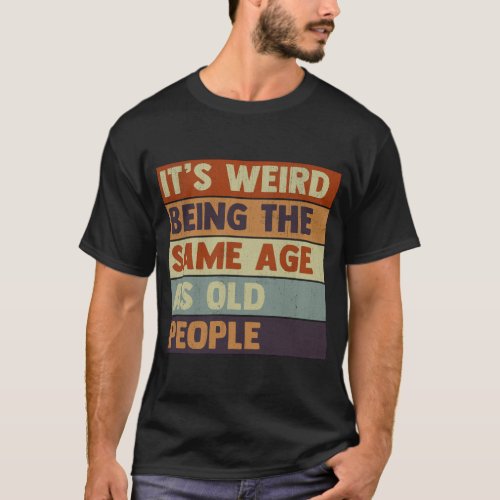 Its Weird Being The Same Age As Old People T_Shirt