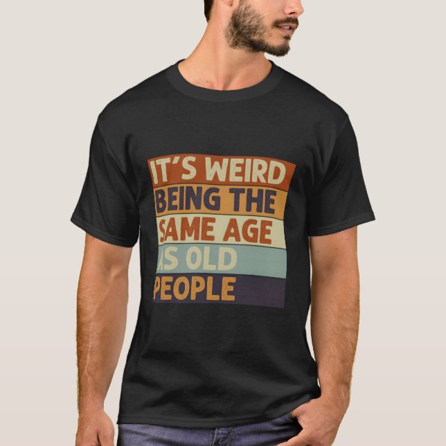 It'S Weird Being The Same Age As Old People T-Shirt (Front)