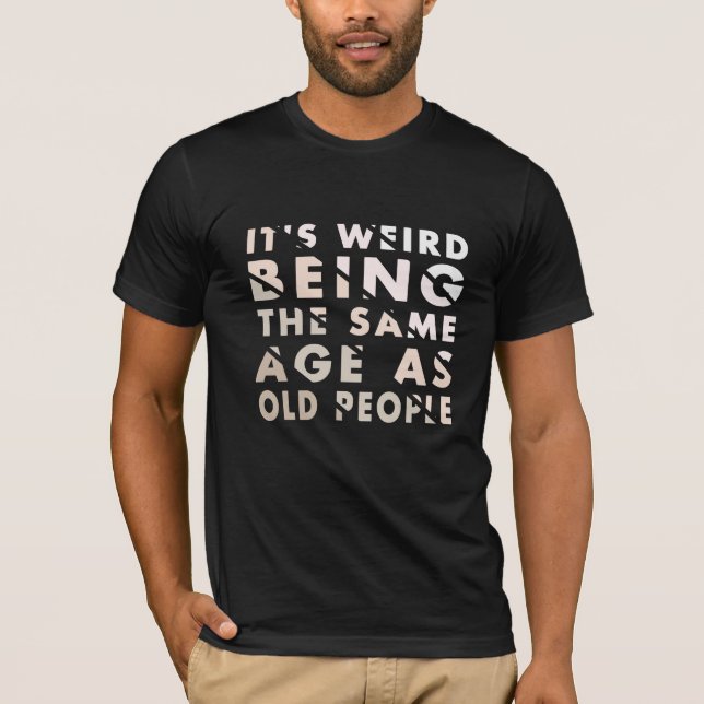 It's Weird Being The Same Age As Old People T-Shirt (Front)