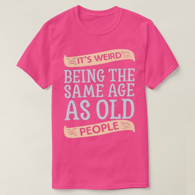Its Weird Being the SAme Age as Old People T-Shirt (Design Front)