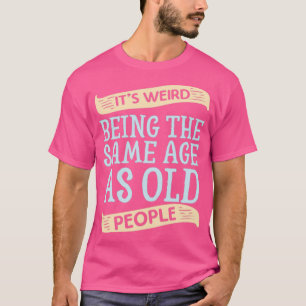 Its Weird Being the SAme Age as Old People T-Shirt