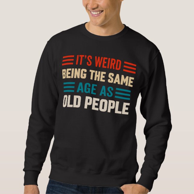 It's Weird Being The Same Age as Old People Time T Sweatshirt (Front)