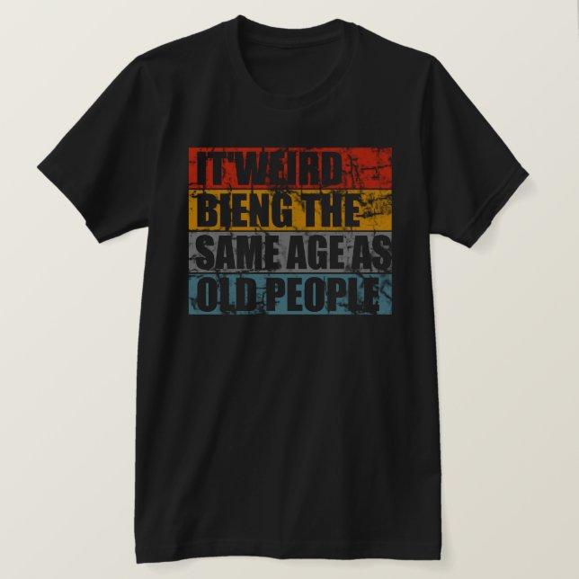 It's Weird Being The Same Age As Old People tshirt (Design Front)