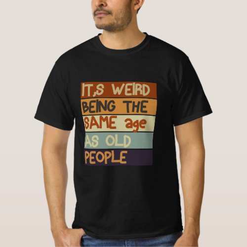 Its Weird Being The Same Age As Old People Tshirt