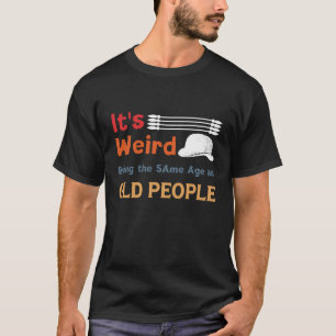 It's Weird Being The Same Age As Old People with h T-Shirt