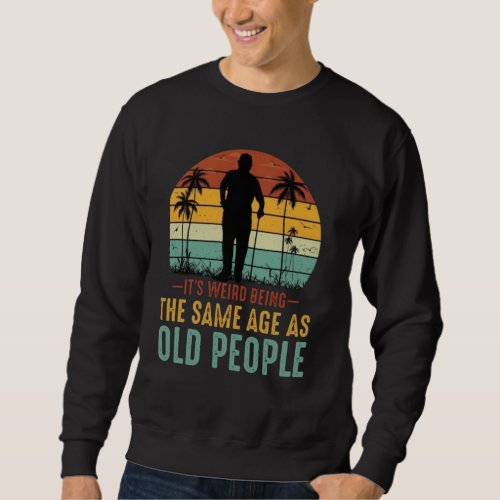 Its Weird Being The Same Age As Old Peoples Sweatshirt