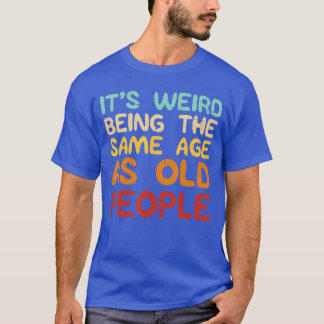 Its Weird Beinghe Same Age As Old People Funny Men T-Shirt