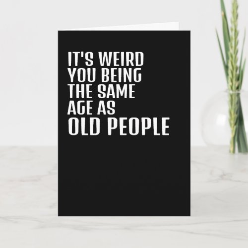 Its weird you being the same age as old people card
