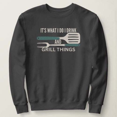 Its What I Do I Drink And Grill Things For BBQ Sweatshirt