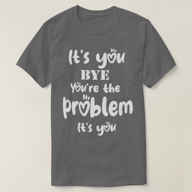 Its You Bye Youre The Problem Its You Funny  T-Shirt (Design Front)