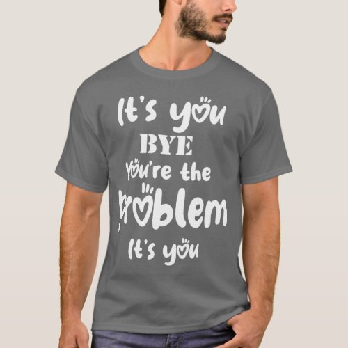 Its You Bye Youre The Problem Its You Funny  T_Shirt