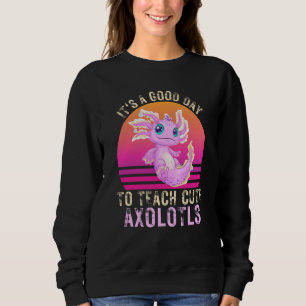 Itu2019s a Good Day to Teach Cute Axolotls Axolotl Sweatshirt