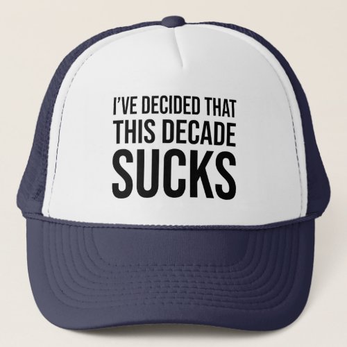 Ive Decided That This Decade Sucks Trucker Hat