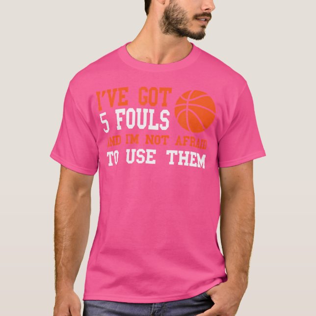 Ive Got 5 Fouls And Im Not Afraid To Use Them Bask T-Shirt (Front)