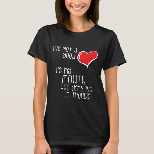 Ive Got a Good Heart My Mouth Gets Me in Trouble T_Shirt