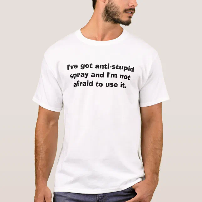 I've got anti-stupid spray and I'm not afraid t... T-Shirt | Zazzle