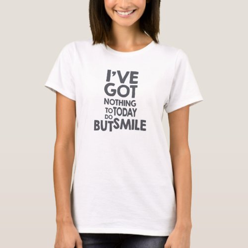 Ive got nothing to do today but smile T_Shirt