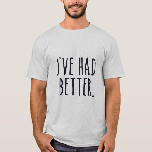 Ive Had Better  T_Shirt