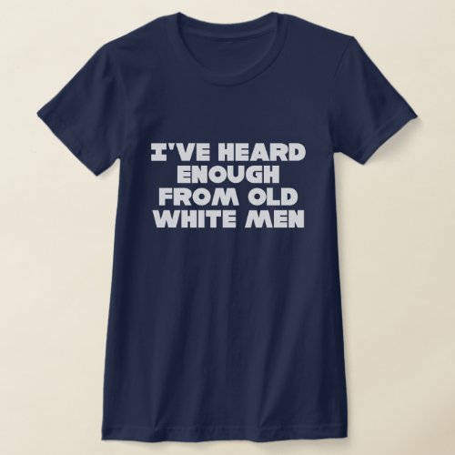 Ive heard enough from old white men T_Shirt