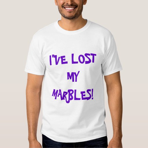 I've Lost My Marbles! T-Shirt | Zazzle