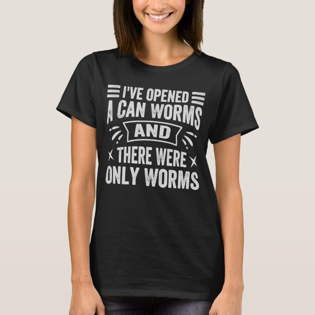 I've Opened A Can Worms And There Were Only Worms  T-Shirt (Front)
