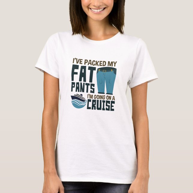 I've Packed My Fat Pants I'm Going on a Cruise T-Shirt (Front)