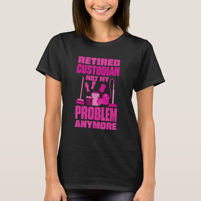 Janitor Not My Problem Anymore Retired Custodian T-Shirt (Front)