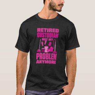 Janitor Not My Problem Anymore Retired Custodian   T-Shirt