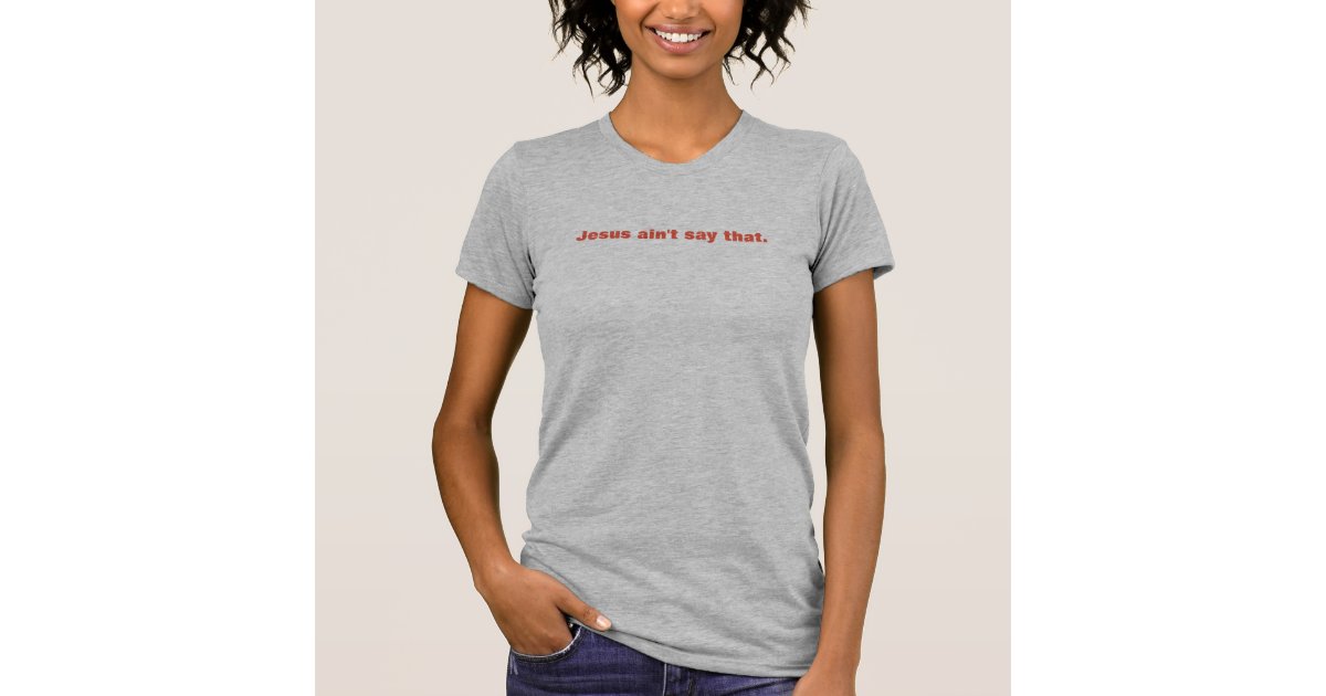 Jesus ain't say that T-Shirt | Zazzle.com