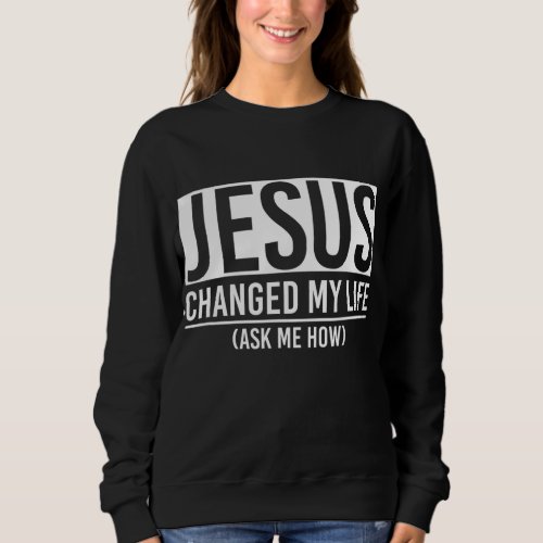Jesus Changed My Life Ask Me How Jesus Sweatshirt