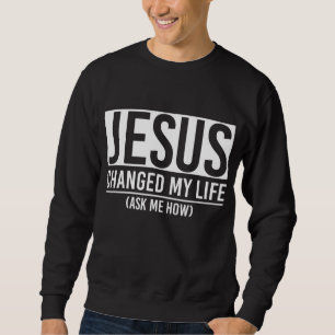 Jesus Changed My Life Ask Me How Jesus Sweatshirt