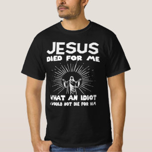 Jesus Died to me What an Idiot I Would not die for T-Shirt