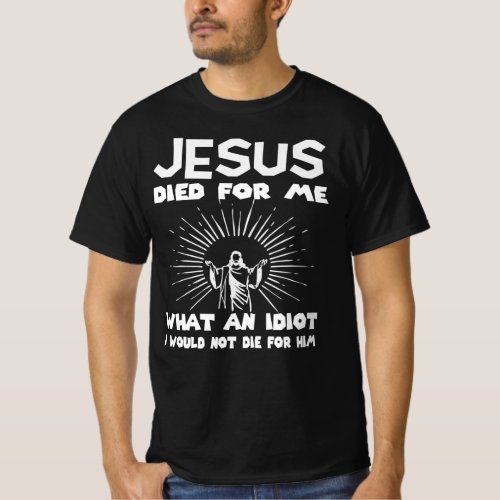 Jesus Died to me What an Idiot I Would not die for T_Shirt