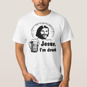 Jesus  I Am Drunk! Beer T-shirt by msvb1te at Zazzle