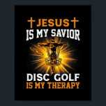 Jesus Is My Savior Disc Golf Is My Therapy Funny Poster<br><div class="desc">Jesus Is My Savior Disc Golf Is My Therapy Funny Vintage Gift. Perfect gift for your dad,  mom,  papa,  men,  women,  friend and family members on Thanksgiving Day,  Christmas Day,  Mothers Day,  Fathers Day,  4th of July,  1776 Independent day,  Veterans Day,  Halloween Day,  Patrick's Day</div>