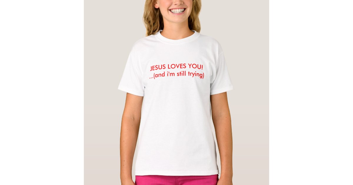 Download JESUS LOVES YOU!...(and i'm still trying) T-Shirt | Zazzle.com