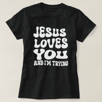 Jesus Loves You And I'm Trying T-shirt by Shirtuosity at Zazzle