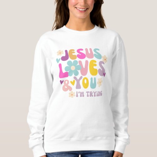 Jesus Loves You  Im Trying   Sweatshirt