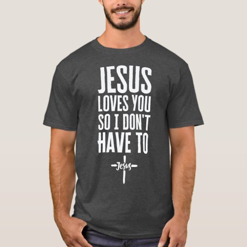 Jesus Loves You So I Dont Have To T_Shirt