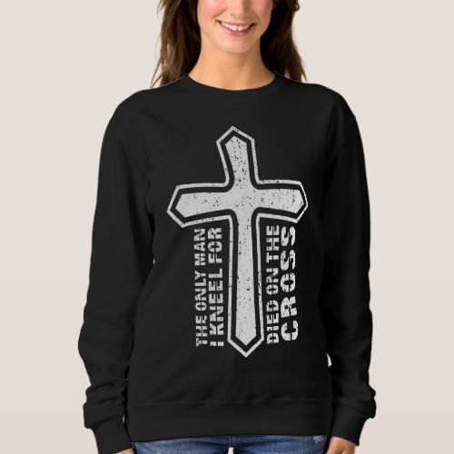 Jesus The Only Man I Kneel Died On The Cross Sweatshirt