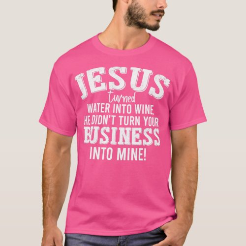 Jesus Turned Water Into Wine He Didnt Turn Your B  T_Shirt