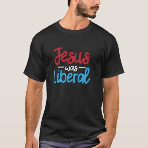 Jesus Was A Liberal Funny Religious Political Elec T_Shirt
