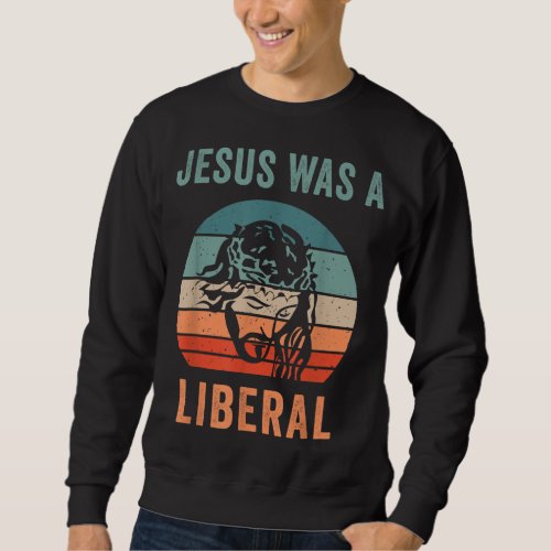 Jesus Was A Liberal Sweatshirt