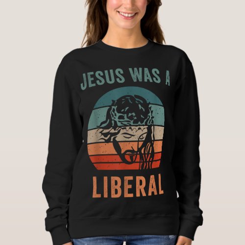 Jesus Was A Liberal Sweatshirt
