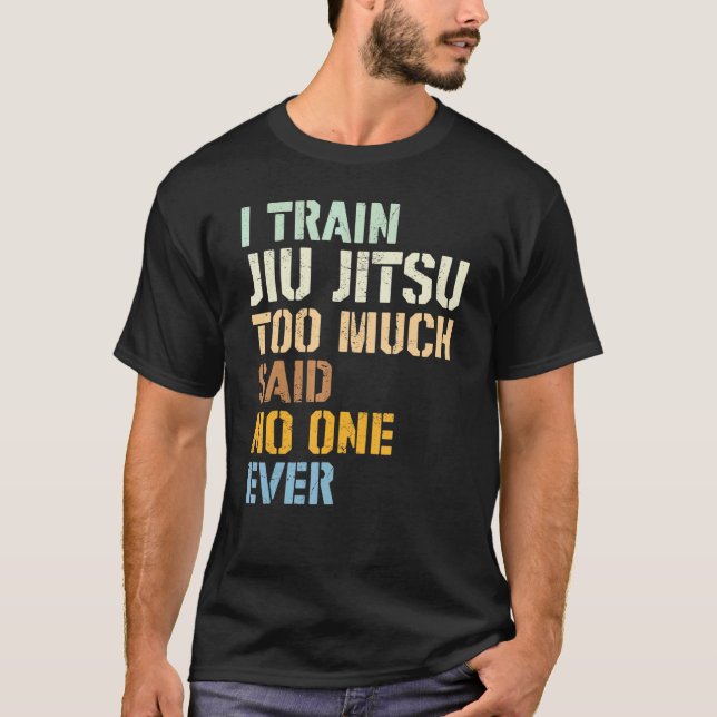 Jiu Jitsu I Train Jiu Jitsu Too Much Said No One E T-Shirt (Front)