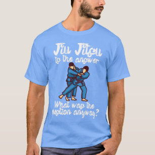 Jiu Jitsu is the answer What was the question anyw T-Shirt